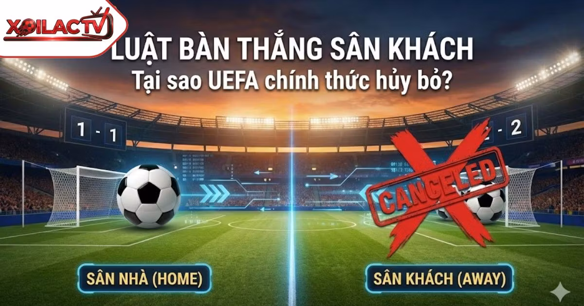 Luật Bàn Thắng Sân Khách Là Gì? Tại Sao UEFA Chính Thức Hủy Bỏ Luật Này?