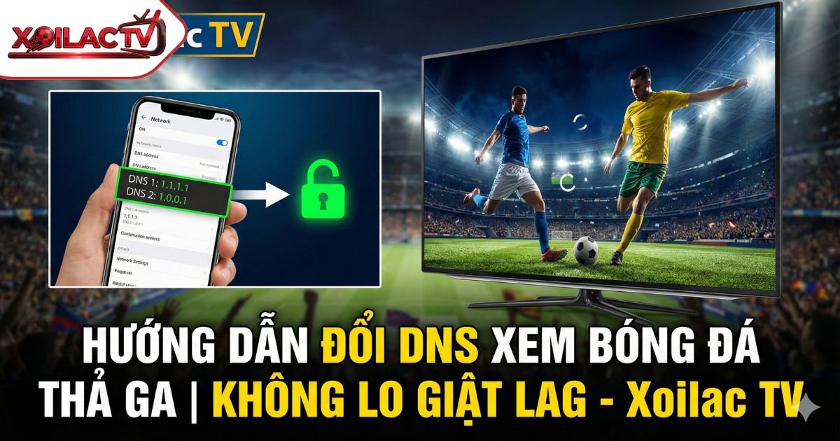 Hướng dẫn đổi DNS xem bóng đá 2026: Tăng tốc độ, chống giật lag & Vượt chặn nhà mạng