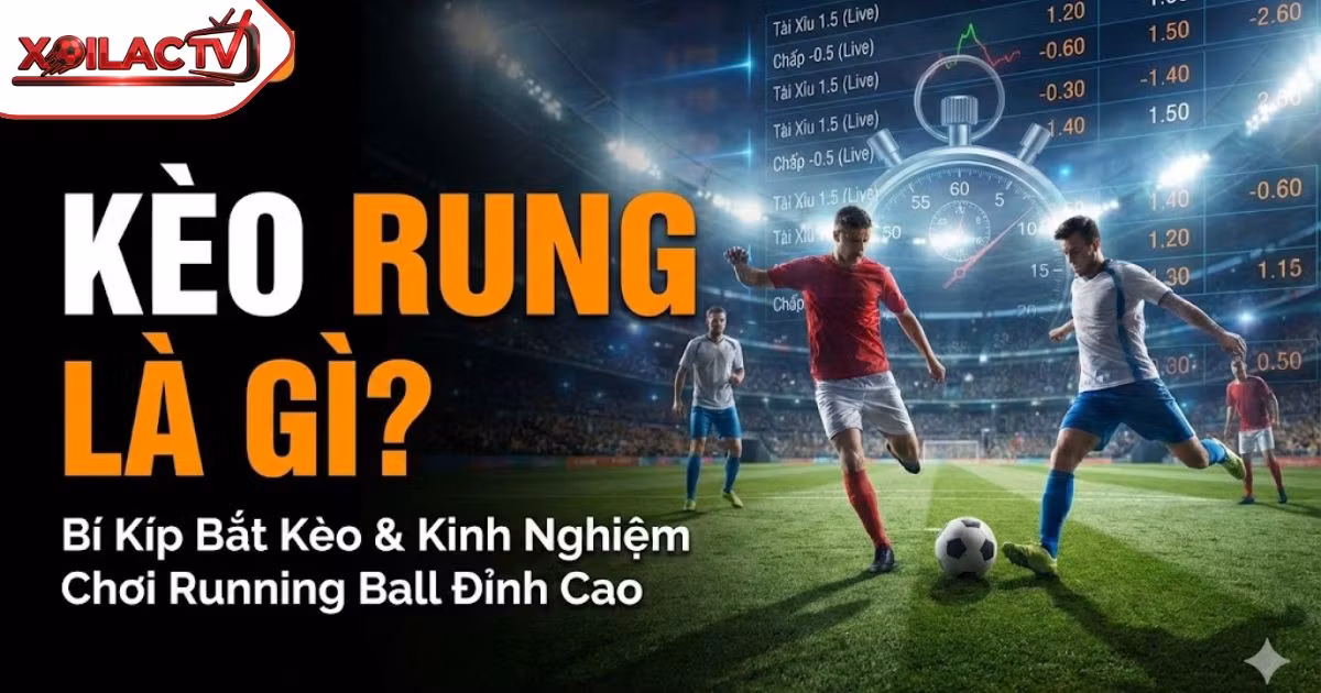 Kèo Rung Là Gì? Hướng Dẫn Cách Đọc Và Kinh Nghiệm Đánh “Running Ball” Hiệu Quả Nhất