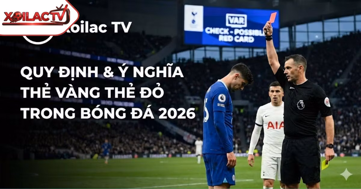 Thẻ Vàng Thẻ Đỏ Trong Bóng Đá: Giải Mã Luật, Ý Nghĩa Và Án Phạt Mới Nhất 2026