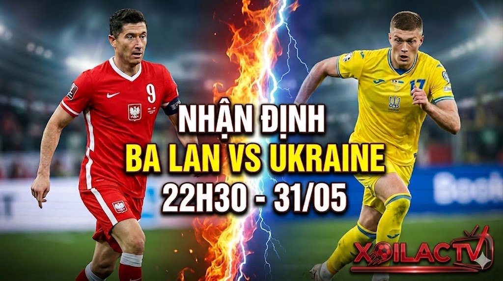 Nhận định trận đấu Ba Lan vs Ukraine diễn ra vào lúc 22h30 ngày 31/05 trên Xoilac TV