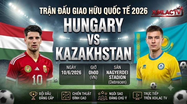 Nhận định trận đấu giao hữu quốc tế Hungary vs Kazakhstan lúc 00h00 ngày 10/6/2026 chi tiết tại Xoilac TV
